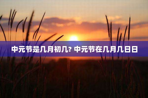 中元节是几月初几? 中元节在几月几日日
