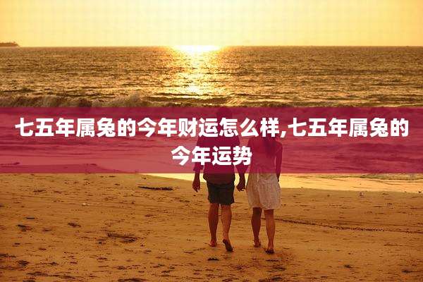七五年属兔的今年财运怎么样,七五年属兔的今年运势