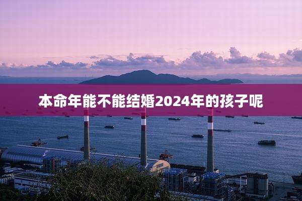 本命年能不能结婚2024年的孩子呢