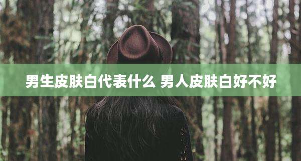 男生皮肤白代表什么 男人皮肤白好不好