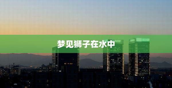梦见狮子在水中