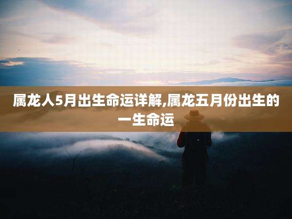 属龙人5月出生命运详解,属龙五月份出生的一生命运
