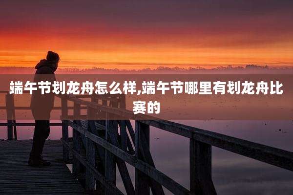端午节划龙舟怎么样,端午节哪里有划龙舟比赛的