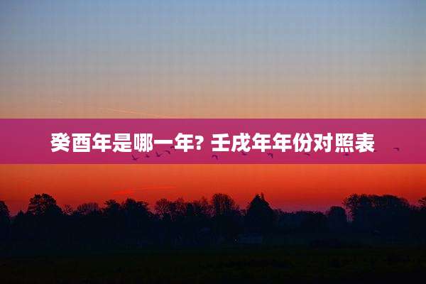 癸酉年是哪一年? 壬戌年年份对照表