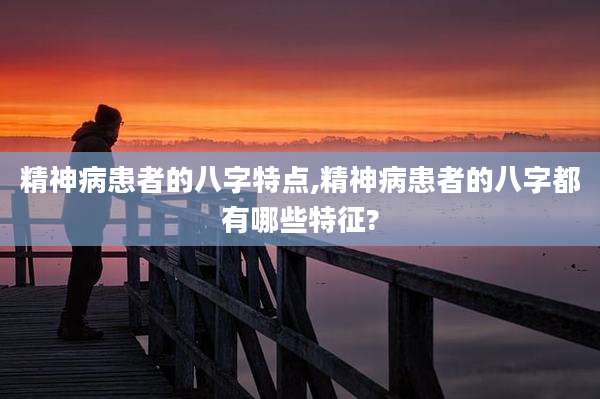 精神病患者的八字特点,精神病患者的八字都有哪些特征?