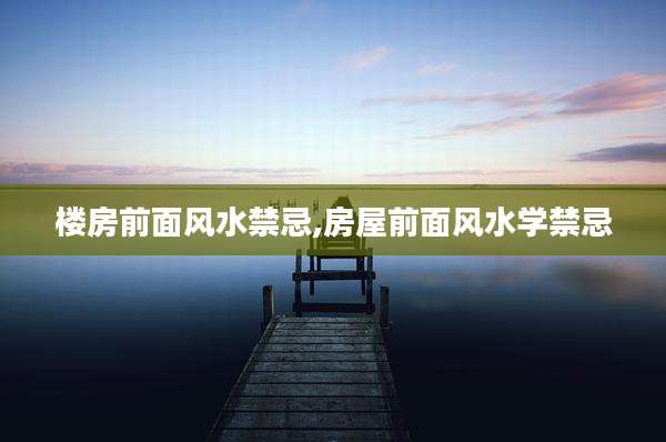 楼房前面风水禁忌,房屋前面风水学禁忌
