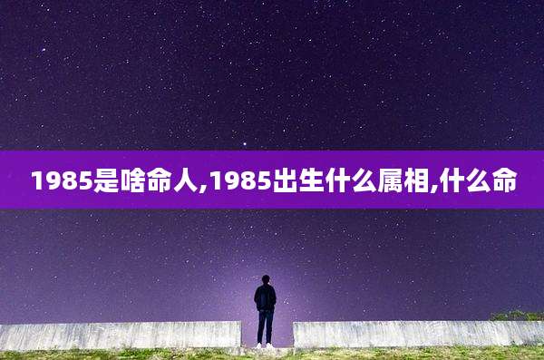 1985是啥命人,1985出生什么属相,什么命