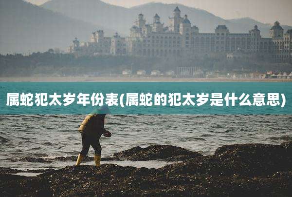 属蛇犯太岁年份表(属蛇的犯太岁是什么意思)