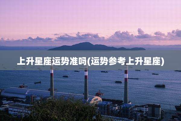 上升星座运势准吗(运势参考上升星座)
