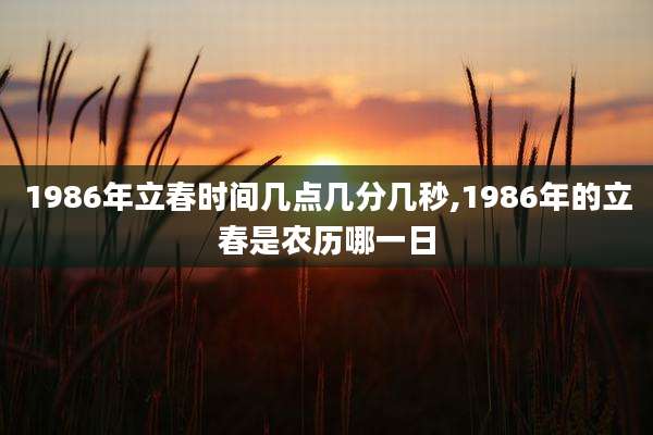 1986年立春时间几点几分几秒,1986年的立春是农历哪一日