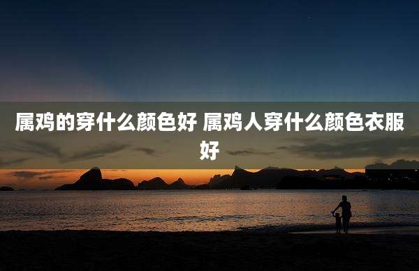 属鸡的穿什么颜色好 属鸡人穿什么颜色衣服好