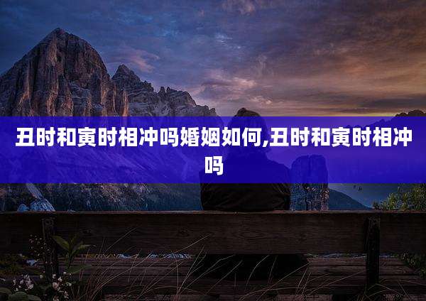 丑时和寅时相冲吗婚姻如何,丑时和寅时相冲吗
