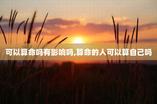 可以算命吗有影响吗,算命的人可以算自己吗