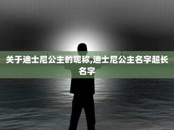 关于迪士尼公主的昵称,迪士尼公主名字超长名字