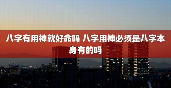 八字有用神就好命吗 八字用神必须是八字本身有的吗
