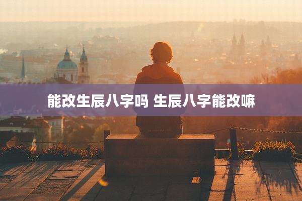 能改生辰八字吗 生辰八字能改嘛