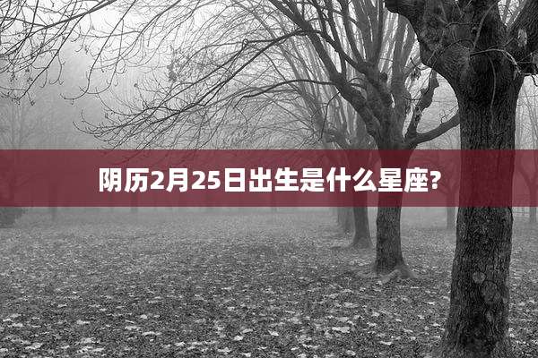 阴历2月25日出生是什么星座?