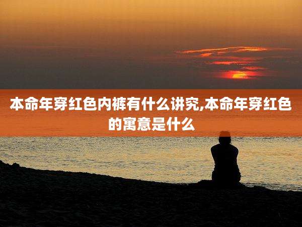 本命年穿红色内裤有什么讲究,本命年穿红色的寓意是什么