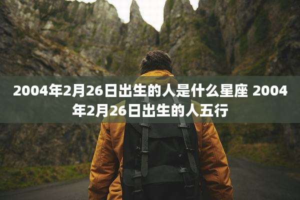 2004年2月26日出生的人是什么星座 2004年2月26日出生的人五行