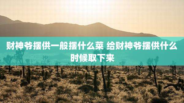 财神爷摆供一般摆什么菜 给财神爷摆供什么时候取下来