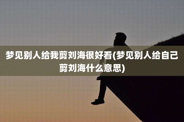 梦见别人给我剪刘海很好看(梦见别人给自己剪刘海什么意思)