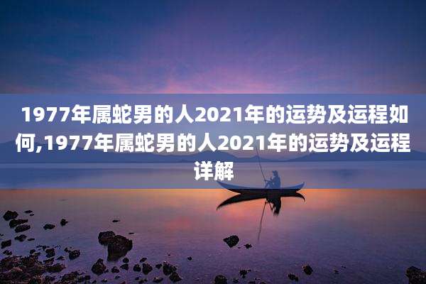 1977年属蛇男的人2021年的运势及运程如何,1977年属蛇男的人2021年的运势及运程详解