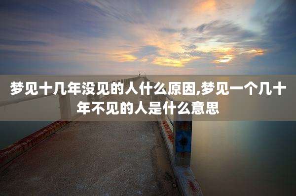 梦见十几年没见的人什么原因,梦见一个几十年不见的人是什么意思
