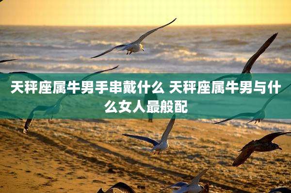 天秤座属牛男手串戴什么 天秤座属牛男与什么女人最般配