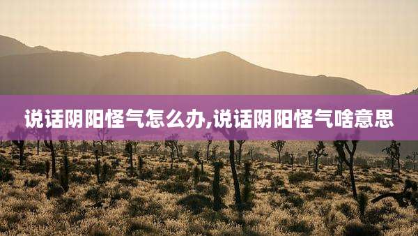 说话阴阳怪气怎么办,说话阴阳怪气啥意思