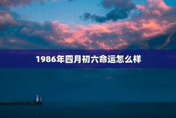 1986年四月初六命运怎么样