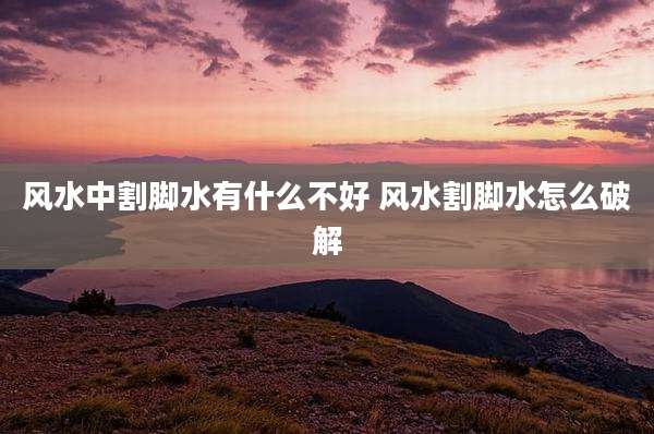 风水中割脚水有什么不好 风水割脚水怎么破解