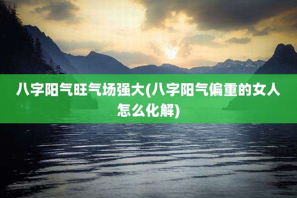 八字阳气旺气场强大(八字阳气偏重的女人怎么化解)