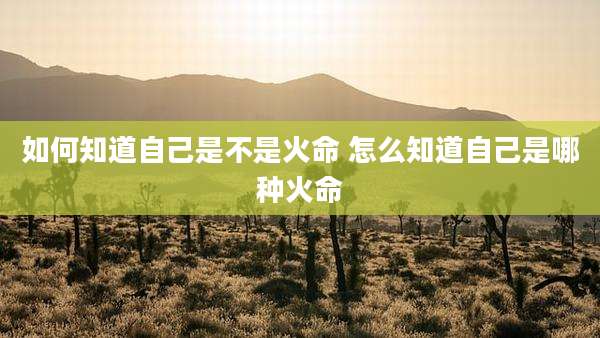 如何知道自己是不是火命 怎么知道自己是哪种火命