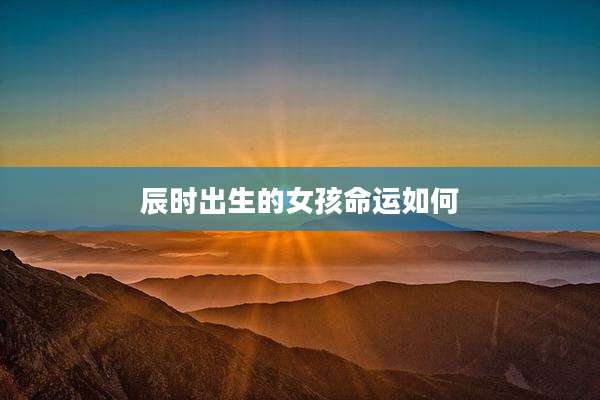 辰时出生的女孩命运如何