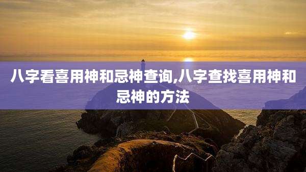 八字看喜用神和忌神查询,八字查找喜用神和忌神的方法