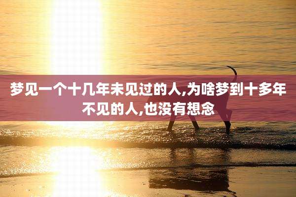 梦见一个十几年未见过的人,为啥梦到十多年不见的人,也没有想念