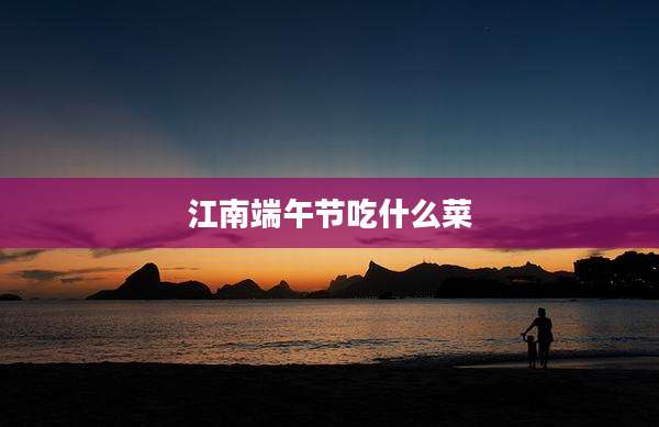 江南端午节吃什么菜