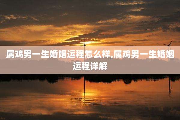 属鸡男一生婚姻运程怎么样,属鸡男一生婚姻运程详解