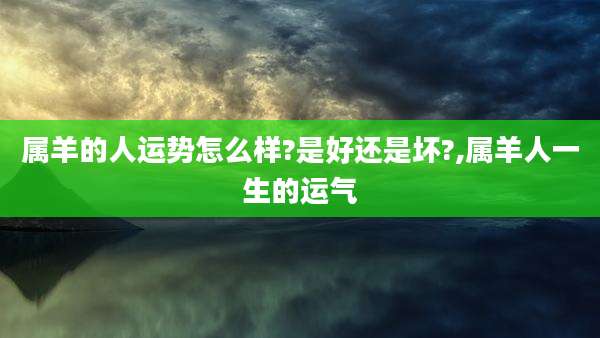 属羊的人运势怎么样?是好还是坏?,属羊人一生的运气