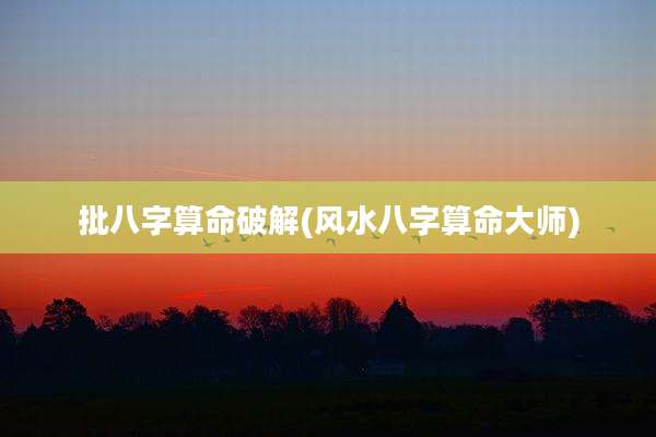 批八字算命破解(风水八字算命大师)