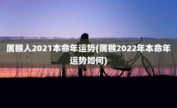 属猴人2021本命年运势(属猴2022年本命年运势如何)