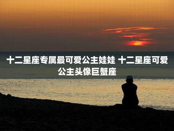 十二星座专属最可爱公主娃娃 十二星座可爱公主头像巨蟹座