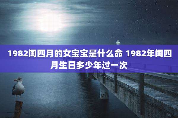 1982闰四月的女宝宝是什么命 1982年闰四月生日多少年过一次