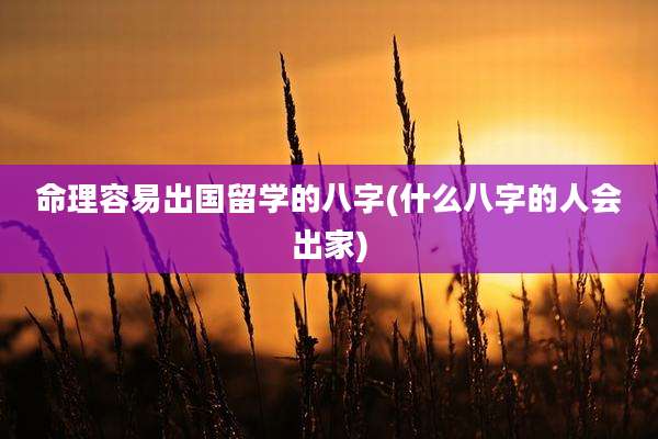 命理容易出国留学的八字(什么八字的人会出家)