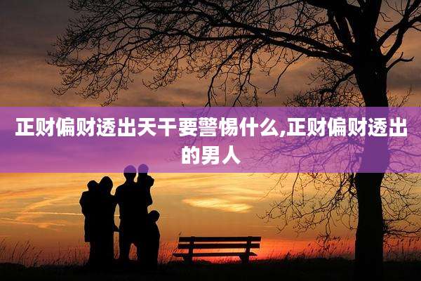 正财偏财透出天干要警惕什么,正财偏财透出的男人