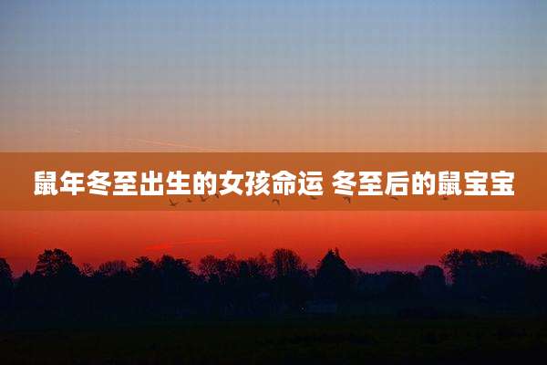 鼠年冬至出生的女孩命运 冬至后的鼠宝宝