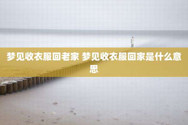 梦见收衣服回老家 梦见收衣服回家是什么意思