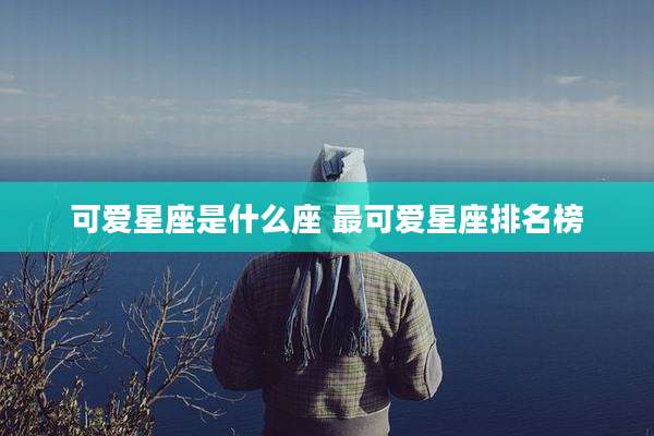 可爱星座是什么座 最可爱星座排名榜