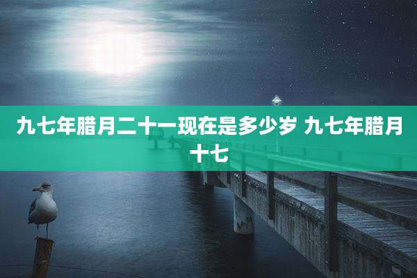 九七年腊月二十一现在是多少岁 九七年腊月十七