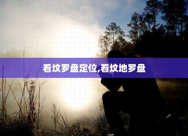 看坟罗盘定位,看坟地罗盘